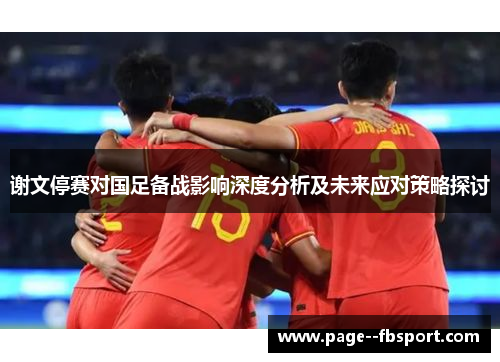 谢文停赛对国足备战影响深度分析及未来应对策略探讨