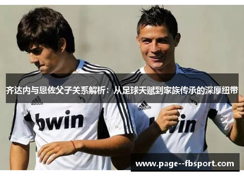 齐达内与恩佐父子关系解析：从足球天赋到家族传承的深厚纽带